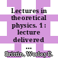Lectures in theoretical physics. 1 : lecture delivered at the summer institute for theoetical physics, University of Colorado, Boulder, 1958 [ from June 16 to August 22]