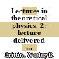 Lectures in theoretical physics. 2 : lecture delivered at the summer institute for theoetical physics, University of Colorado, Boulder, 1959 [ from June 15 to August 21] /