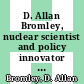 D. Allan Bromley, nuclear scientist and policy innovator : proceedings of the Memorial Symposium in Honor of D. Allan Bromley, Yale University, USA 8-9 December 2005 [E-Book] /