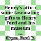 Henry's attic : some fascinating gifts to Henry Ford and his museum [E-Book] /
