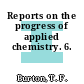 Reports on the progress of applied chemistry. 6.