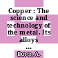 Copper : The science and technology of the metal. Its alloys and compounds.