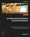 Architecting cloud native serverless solutions : design, build, and operate serverless solutions on cloud and open source platforms [E-Book] /