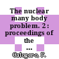 The nuclear many body problem. 2 : proceedings of the International Symposium on Present Status and Novel Developments in the Nuclear Many Body Problem : Roma, 19.09.72-23.09.72.