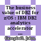 The business value of DB2 for z/OS : IBM DB2 analytics accelerator and optimizer [E-Book] /