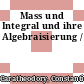 Mass und Integral und ihre Algebraisierung /