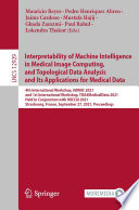 Interpretability of Machine Intelligence in Medical Image Computing, and Topological Data Analysis and Its Applications for Medical Data [E-Book] : 4th International Workshop, iMIMIC 2021, and 1st International Workshop, TDA4MedicalData 2021, Held in Conjunction with MICCAI 2021, Strasbourg, France, September 27, 2021, Proceedings /