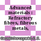 Advanced materials : Refractory fibres, fibrous metals, composites.