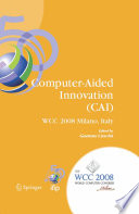 Computer-Aided Innovation (CAI) [E-Book] : IFIP 20th World Computer Congress, Proceedings of the Second Topical Session on Computer-Aided Innovation, WG 5.4/TC 5 Computer-Aided Innovation, September 7-10, 2008, Milano, Italy /