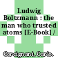 Ludwig Boltzmann : the man who trusted atoms [E-Book] /