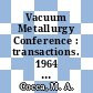 Vacuum Metallurgy Conference : transactions. 1964 : Papers presented during the conference, New York, N.Y., June 29th-July 1st, 1964 : New-York, NY, 29.06.1964-01.07.1964.