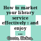 How to market your library service effectively : and enjoy it in the process! /