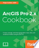ArcGIS Pro 2.x cookbook : create, manage, and share geographic maps, data, and analytical models using ArcGIS Pro [E-Book] /