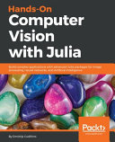 Hands-on computer vision with Julia : build complex applications with advanced Julia packages for image processing, neural networks, and artificial intelligence [E-Book] /