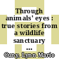 Through animals' eyes : true stories from a wildlife sanctuary [E-Book] /