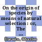 On the origin of species by means of natural selection : or, The Preservation of favoured races in the struggle for life [E-Book] /