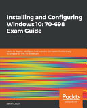 Installing and configuring Windows 10: 70-698 exam guide : learn to deploy, configure, and monitor Windows 10 effectively to prepare for the 70-698 exam [E-Book] /