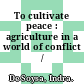 To cultivate peace : agriculture in a world of conflict /
