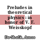 Preludes in theoretical physics : in honor of V. F. Weisskopf /