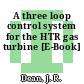 A three loop control system for the HTR gas turbine [E-Book]