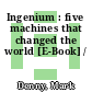Ingenium : five machines that changed the world [E-Book] /