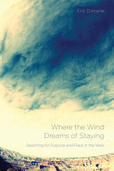 Where the wind dreams of staying : searching for purpose and place in the West [E-Book] /