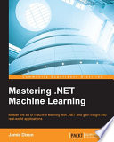 Mastering .NET machine learning : master the art of machine learning with .NET and gain insight into real-world applications [E-Book] /