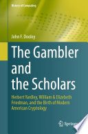 The Gambler and the Scholars [E-Book] : Herbert Yardley, William & Elizebeth Friedman, and the Birth of Modern American Cryptology /