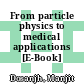 From particle physics to medical applications [E-Book] /