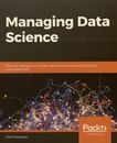 Managing data science : effective strategies to manage data science projects and build a sustainable team /