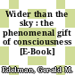 Wider than the sky : the phenomenal gift of consciousness [E-Book] /