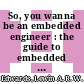 So, you wanna be an embedded engineer : the guide to embedded engineering, from consultancy to the corporate ladder [E-Book] /