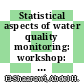 Statistical aspects of water quality monitoring: workshop: proceedings : Burlington, 07.10.1985-10.10.1985.