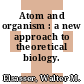 Atom and organism : a new approach to theoretical biology.