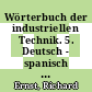 Wörterbuch der industriellen Technik. 5. Deutsch - spanisch : einschliesslich der neuesten Techniken und Verfahren /