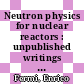 Neutron physics for nuclear reactors : unpublished writings [E-Book] /
