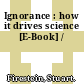 Ignorance : how it drives science [E-Book] /