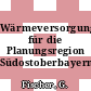 Wärmeversorgungskonzept für die Planungsregion Südostoberbayern: Planstudie.