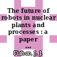 The future of robots in nuclear plants and processes : a paper for presentation at the Remote Operations and Robotics in the Nuclear Industry Conference Gallaway, Gardens, GA April 21 - 24, 1985 [E-Book] /