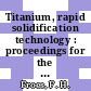 Titanium, rapid solidification technology : proceedings for the four session symposium on "Titanium, Rapid Solidification Technology," sponsored by the Titanium Committee of The Metallurgical Society held at the 1986 TMS-AIME Annual Meeting, New Orleans, Louisiana, March 2-6, 1986 /