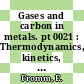 Gases and carbon in metals. pt 0021 : Thermodynamics, kinetics, and properties. pt 21.