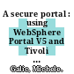 A secure portal : using WebSphere Portal V5 and Tivoli Access Manager V4.1 [E-Book] /