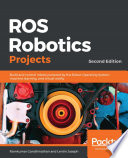ROS robotics projects : build and control robots powered by the robot operating system, machine learning, and virtual reality, second edition [E-Book] /