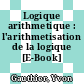 Logique arithmetique : l'arithmetisation de la logique [E-Book] /