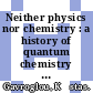 Neither physics nor chemistry : a history of quantum chemistry [E-Book] /