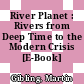 River Planet : Rivers from Deep Time to the Modern Crisis [E-Book]