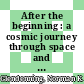 After the beginning : a cosmic journey through space and time [E-Book] /