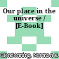 Our place in the universe / [E-Book]