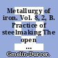Metallurgy of iron. Vol. 8, 2, B. Practice of steelmaking The open hearth process, the electric arc furnace process, induction furnace melting, new electric steelmaking processes, continuous steelmaking Illustrations english and german subject index.