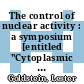 The control of nuclear activity : a symposium [entitled "Cytoplasmic and Environmental Influences on Nuclear Behavior"] held under the auspices of the Society of General Physiologists at its annual meeting at the Marine Biological Laboratory, Woods Hole, Massachusetts, August 31 - September 3, 1966 /